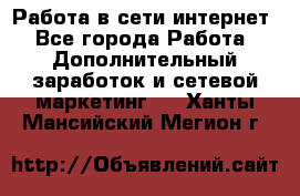 Работа в сети интернет - Все города Работа » Дополнительный заработок и сетевой маркетинг   . Ханты-Мансийский,Мегион г.